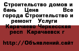 Строительство домов и бань  › Цена ­ 10 000 - Все города Строительство и ремонт » Услуги   . Карачаево-Черкесская респ.,Карачаевск г.